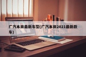 广汽本田最新车型(广汽本田2021最新款车)