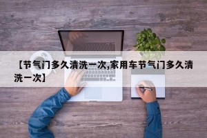 【节气门多久清洗一次,家用车节气门多久清洗一次】