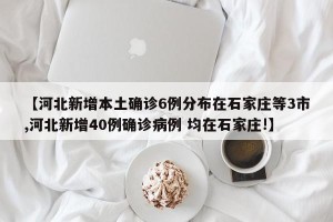 【河北新增本土确诊6例分布在石家庄等3市,河北新增40例确诊病例 均在石家庄!】