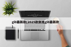 gl8最新款(2025款别克gl8最新款)