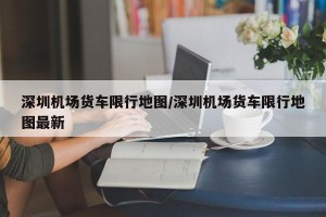 深圳机场货车限行地图/深圳机场货车限行地图最新