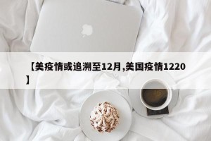 【美疫情或追溯至12月,美国疫情1220】