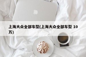 上海大众全部车型(上海大众全部车型 10万)