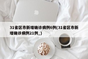 31省区市新增确诊病例6例(31省区市新增确诊病例21例_)
