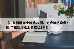 【广东新增本土确诊21例、无症状感染者7例,广东新增本土无症状1例!】