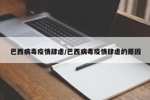 巴西病毒疫情肆虐/巴西病毒疫情肆虐的原因
