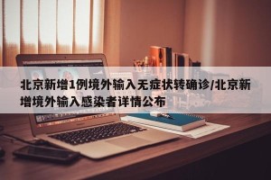 北京新增1例境外输入无症状转确诊/北京新增境外输入感染者详情公布