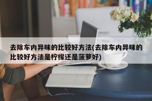 去除车内异味的比较好方法(去除车内异味的比较好方法是柠檬还是菠萝好)