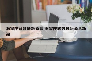 石家庄解封最新消息/石家庄解封最新消息新闻