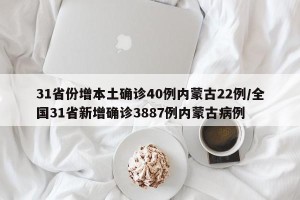 31省份增本土确诊40例内蒙古22例/全国31省新增确诊3887例内蒙古病例