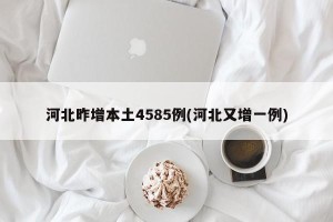 河北昨增本土4585例(河北又增一例)