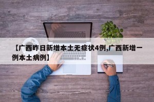 【广西昨日新增本土无症状4例,广西新增一例本土病例】