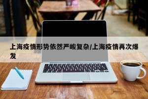 上海疫情形势依然严峻复杂/上海疫情再次爆发