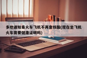 多地通知乘火车飞机不再查核酸(现在坐飞机火车需要健康证明吗)