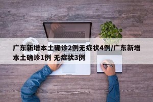 广东新增本土确诊2例无症状4例/广东新增本土确诊1例 无症状3例