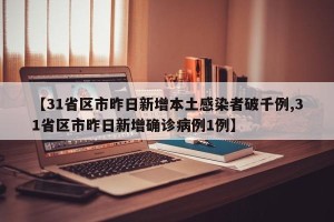 【31省区市昨日新增本土感染者破千例,31省区市昨日新增确诊病例1例】