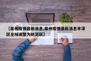 【泉州疫情最新消息,泉州疫情最新消息丰泽区全域调整为防范区】