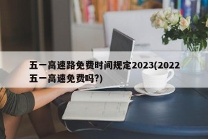 五一高速路免费时间规定2023(2022五一高速免费吗?)