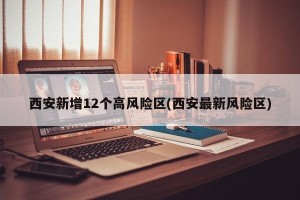 西安新增12个高风险区(西安最新风险区)