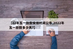 【22年五一放假安排时间公布,2022年五一放假多少天?】