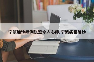 宁波确诊病例轨迹令人心疼/宁波疫情确诊
