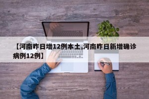 【河南昨日增12例本土,河南昨日新增确诊病例12例】