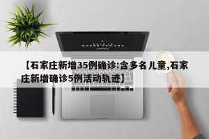 【石家庄新增35例确诊:含多名儿童,石家庄新增确诊5例活动轨迹】