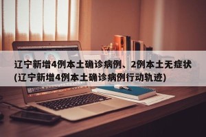 辽宁新增4例本土确诊病例、2例本土无症状(辽宁新增4例本土确诊病例行动轨迹)