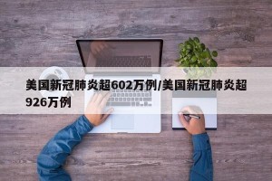 美国新冠肺炎超602万例/美国新冠肺炎超926万例