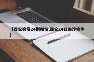 【西安突发24例阳性,西安24日确诊病例】