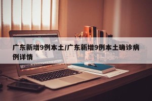 广东新增9例本土/广东新增9例本土确诊病例详情