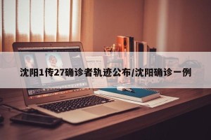 沈阳1传27确诊者轨迹公布/沈阳确诊一例