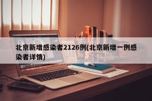 北京新增感染者2126例(北京新增一例感染者详情)