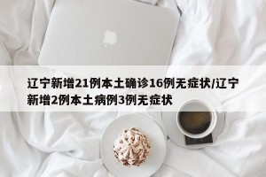 辽宁新增21例本土确诊16例无症状/辽宁新增2例本土病例3例无症状