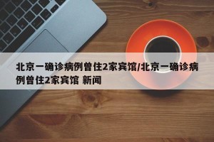 北京一确诊病例曾住2家宾馆/北京一确诊病例曾住2家宾馆 新闻