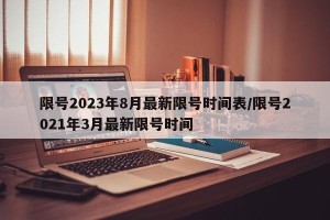 限号2023年8月最新限号时间表/限号2021年3月最新限号时间