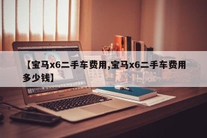 【宝马x6二手车费用,宝马x6二手车费用多少钱】