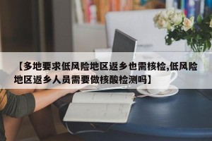 【多地要求低风险地区返乡也需核检,低风险地区返乡人员需要做核酸检测吗】