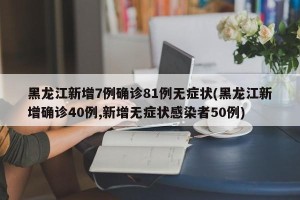 黑龙江新增7例确诊81例无症状(黑龙江新增确诊40例,新增无症状感染者50例)