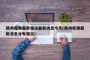 扬州疫情最新情况最新消息今天(扬州疫情最新消息分布情况)