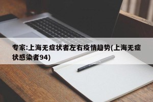 专家:上海无症状者左右疫情趋势(上海无症状感染者94)