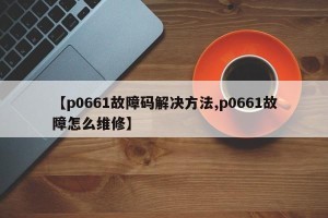 【p0661故障码解决方法,p0661故障怎么维修】