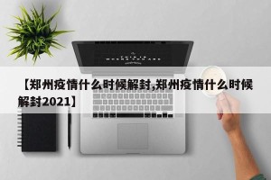 【郑州疫情什么时候解封,郑州疫情什么时候解封2021】