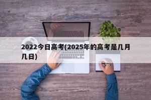 2022今日高考(2025年的高考是几月几日)
