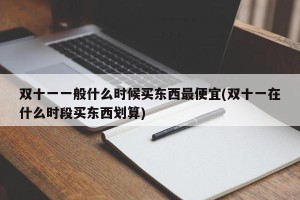 双十一一般什么时候买东西最便宜(双十一在什么时段买东西划算)