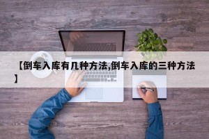 【倒车入库有几种方法,倒车入库的三种方法】