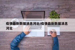 疫情最新数据消息河北/疫情最新数据消息 河北