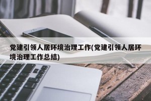 党建引领人居环境治理工作(党建引领人居环境治理工作总结)