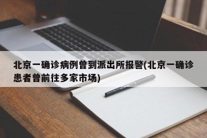 北京一确诊病例曾到派出所报警(北京一确诊患者曾前往多家市场)