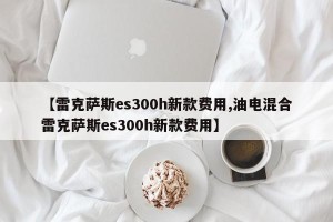 【雷克萨斯es300h新款费用,油电混合雷克萨斯es300h新款费用】
